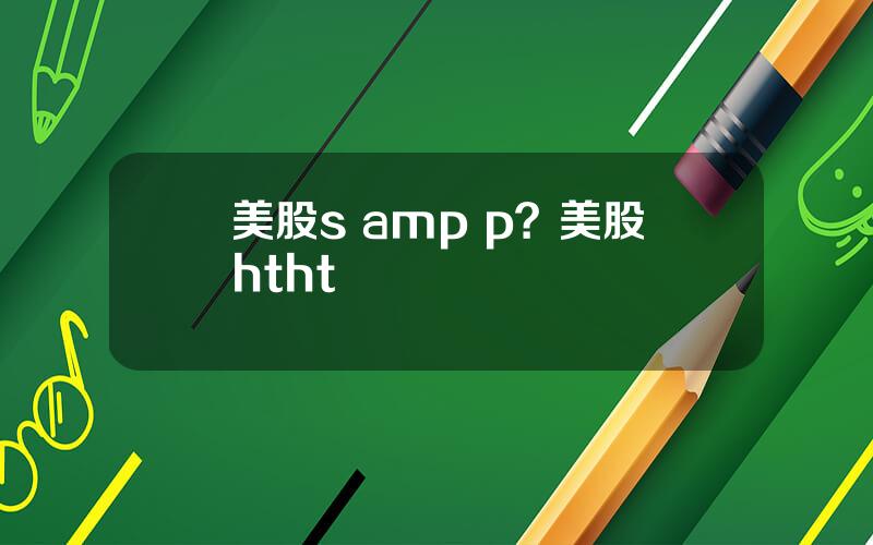 美股s amp p？美股htht